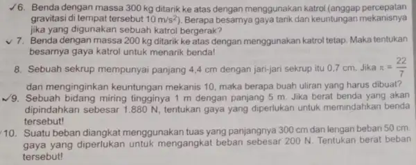 /6. Benda dengan massa 300 kg ditarik ke atas dengan menggunakan katrol (anggap percepatan gravitasi di tempat tersebut 10m/s^2 . Berapa besarnya gaya tarik