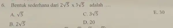 6. Bentuk sederhana dari 2sqrt (5)times 3sqrt (5) adalah __ A. sqrt (5) C. 3sqrt (5) E. 30 B. 2sqrt (5) D. 20