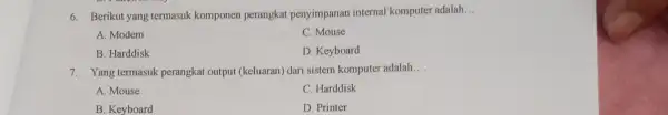 6. Berikut yang termasuk komponen perangkat penyimpanan internal komputer adalah __ A. Modem C. Mouse B. Harddisk D. Keyboard 7. Yangtermasuk perangkat ouput (keluaran)