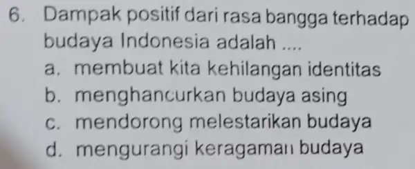 6. D a mpak positif dari rasa bangga t erhadap buda ya Indon es ia adalah __ a.me mbuat kita kehilangan identitas b. men