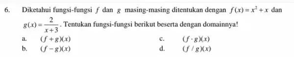 6. Diketahui fungsi-fungsi f dan g masing-masing ditentukan dengan f(x)=x^2+x dan g(x)=(2)/(x+3) Tentukan fungsi-fungsi berikut beserta dengan domainnya! a. (f+g)(x) c. (fcdot g)(x) b.