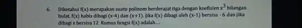 6. Diketahui f(x) merupakan suatu polinom berderajat tiga dengan koefisien x^3 bilangan bulat. f(x) habis dibagi (x-4) dan (x+1) . Jika f(x) dibagi oleh