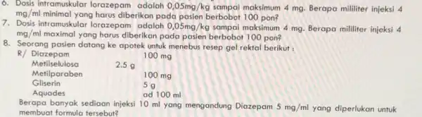 6. Dosis intramuskular lorazepam adalah 0,05mg/kg sampai maksimum 4 mg Berapa mililiter injeksi 4 mg/ml minimal yang harus diberikan pada pasien berbobot 100 pon?