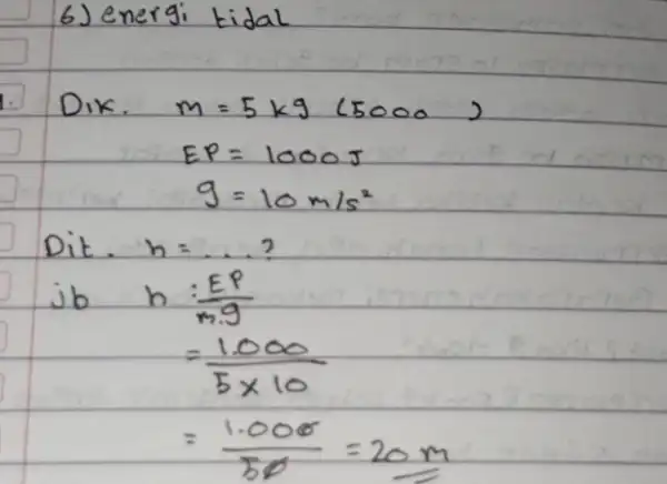 6) energi tidal Dik. [ m=5 mathrm(~kg)(5000) E P=1000 mathrm(~J) g=10 mathrm(~m) / mathrm(s)^2 ] Dit. [ } h & =ldots? j b &