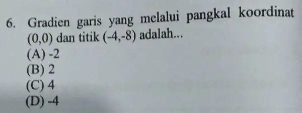 6. Gradien garis yang melalui pangkal koordinat (0,0) dan titik (-4,-8) adalah __ (A) -2 (B) 2 (C) 4 (D) -4