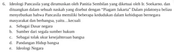 6. Ideologi Pancasila yang dirumuskan oleh Panitia Sembilan yang diketuai oleh Ir. Soekarno . dan dituangkan dalam sebuah naskah yang disebut dengan "Piagam Jakarta