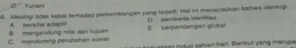 6. Ideologi tidak kebal terhadap perkembangan yang terjadi. Hal ini menandakan bahwa ideologi A. bersitat adaptif D. pembeda identitas B. mengandung nilai dan tujuan