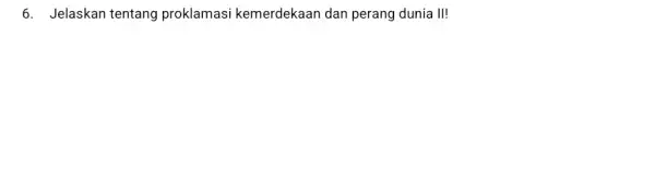 6. Jelaskan tentang proklamasi kemerdekaan dan perang dunia II!