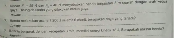 6. Kanan F_(1)=25 N dan F_(2)=40 N menyebabkan benda berpindah 3 m searah dengan arah kedua gaya. Hitunglah usaha yang dilakukan kedua gaya. Jawab: