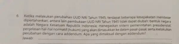 6. Ketika melakukan perubahan UUD NRI Tahun 1945, terdapat beberapa kesepakatan mendasar dipertahankan, antara lain pembukaan UUD NRI Tahun 1945 tidak dapat diubah; bentuk