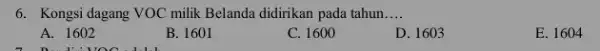 6. Kongsi dagang VOC milk Belanda didirikan pada tahun __ A. 1602 B. 1601 C. 1600 D. 1603 E. 1604