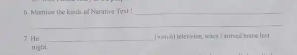 6. Mention the kinds of Narative Text __ __ 7. He __ (watch) television, when I arrived home last night.