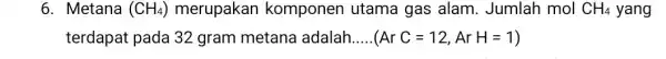 6. Metana (CH_(4)) merupakan komponen utama gas alam. Jumlah mol CH_(4) yang terdapat pada 32 gram metana adalah __ (ArC=12,ArH=1)