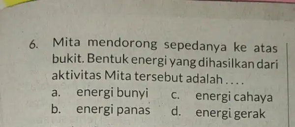 6. Mita mendorong sepedanya ke atas bukit.Bentuk energi yang dihasilkan dari aktivitas Mita tersebut adalah . __ a. energi bunyi c. energi cahaya b.