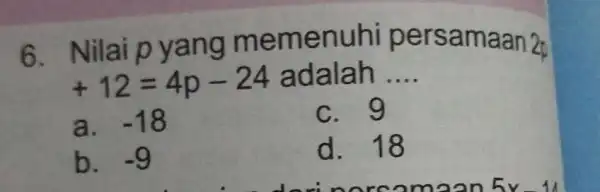 6. Nilaip ya ng me menuhi per samaan 2p +12=4p-24 adalah __ a. -18 c. 9 b. -9 d. 18