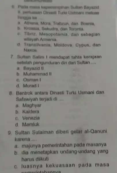 6. Pada masa kepemimpinan Sultan Bayazid B. perluasan Dinast Turki Ustmani meluas hingga ke __ a. Athena, Mora Trabrun, dan Bosnia, b. Kroasia, Sekudra