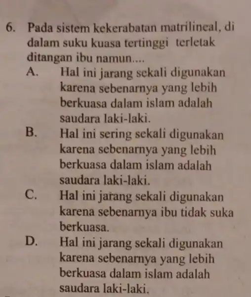 6. Pada sistem kekerabat an matrilineal, di dalam suku kuasa tertinggi terletak ditangan ibu namun __ A. Hal ini jarang sekali digunakan karena sebenarny