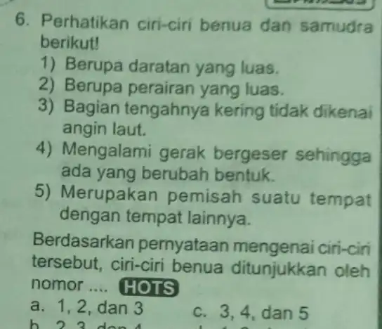 6. Perhatikan ciri-ciri benua dan samudra berikut! 1) Berupa daratan yang luas. 2) Berupa perairan yang luas. 3) Bagian tengahnya kering tidak dikenai angin