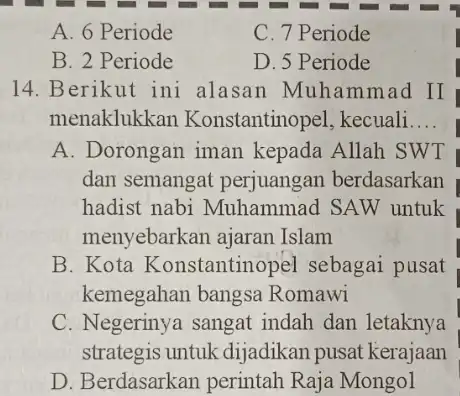 A. 6 Periode C. 7 Periode B. 2 Periode D. 5 Periode 14. Berikut ini alasan Muhammad II menaklukkan Konstantinopel, kecuali __ A. Dorongan