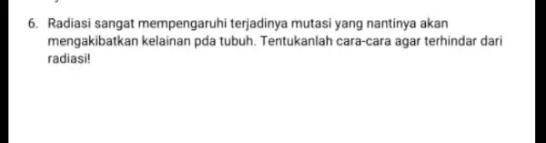 6. Radiasi sangat mempengaruhi terjadinya mutasi yang nantinya akan mengakibatkan kelainan pda tubuh. Tentukanlah cara-cara agar terhindar dari radiasi!