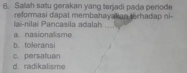 6. Salah satu gerakan yang terjadi pada periode reformasi dapat membahayakan terhadap ni- lai-nilai P ancasila adalah __ a .nasionalisme b. toleransi C persatuan