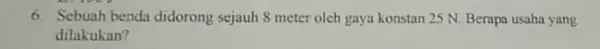 6. Sebuah benda didorong sejauh 8 meter oleh gaya konstan 25 N Berapa usaha yang dilakukan?