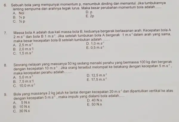 6. Sebuah bola yang mempunyai momentum p, menumbuk dinding dan memantul. Jika tumbukannya lenting sempurna tegak lurus. Maka besar perubahan momentum bola adalah __