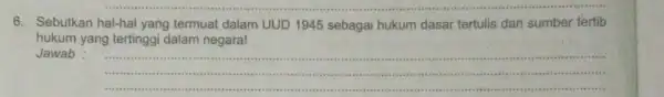 6. Sebutkan hal-hal yang termuat dalam UUD 1945 sebagai hukum dasar tertulis dan sumber tertib hukum yang tertinggi dalam negara! Jawab : __