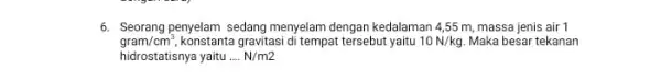 6. Seorang penyelam sedang menyelam dengan kedalaman 4,55 m massa jenis air 1 gram/cm^3, konstanta gravitasi di tempat tersebut yaitu 10N/kg Maka besar tekanan