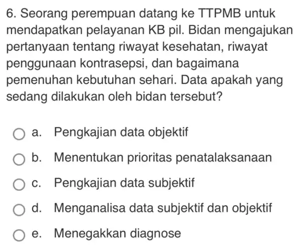 6. Seorang perempuan datang ke TTP MB untuk mendapatkan pelayanan KB pil Bidan mengajukan pertanyaan tentang riwayat kesehatan , riwayat pengguna an kontrasepsi, dan