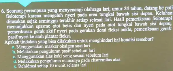 6. Seorang perempuan yang menyenangi olahraga lari,umur 24 tahun, datang ke poli fisiotcrapi karena mongeluh nyeri pada arca tungkai bawah sisi depan . Kcluhan