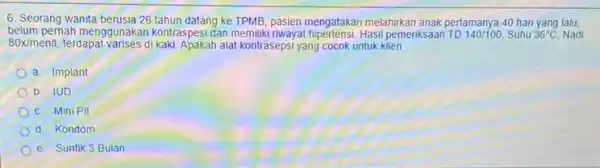 6. Seorang wanita berusia 26 tahun datang ke TPMB, pasien mengatakan melahirkan anak pertamanya 40 hari yang lalu, belum pernah menggunakan kontraspesi dan memiliki