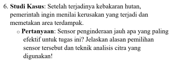 6. Studi Kasus : Setelah terjadinya kebakaran hutan, pemerintah ingin menilai kerusakan yang terjadi dan memetakan area terdampak. Pertanyaan : Sensor pengindera an jauh