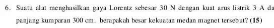 6. Suatu alat menghasilkan gaya Lorentz sebesar 30 N dengan kuat arus listrik 3 A da panjang kumparan 300 cm berapakah besar kekuatan medan