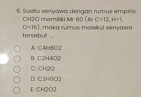 6. Suatu senyawa dengan rumus empiris -CH2O memiliki Mr 60 ( ArC=12,H=1, N=16 ), maka rumus molekul senyawa tersebut __ A C4H8O2 B C2H4O2