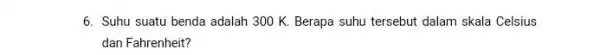6. Suhu suatu benda adalah 300 K. Berapa suhu tersebut dalam skala Celsius dan Fahrenheit?