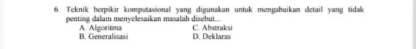 6. Teknik berpikir komputasional yang digunakan untuk mengabaikan detail yang tidak penting dalam menyelesaikan masalah disebut __ A. Algoritma C. Abstraksi B. Generalisasi D