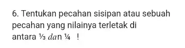 6. Tentukan pecahan sisipan atau sebuah pecahan yang nilainya terletak di antara 1/3 dan 1/4 !