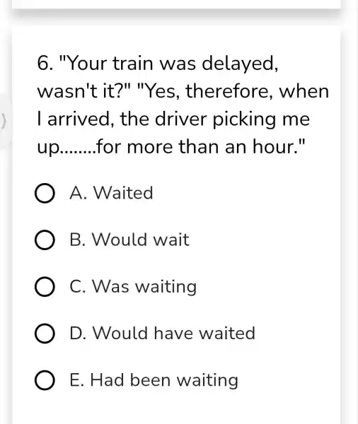 6 . "Your train wa s delayed, wasn't it?" in Yes, th erefore , when I arrived , the driver picking me __ for