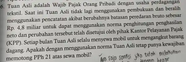 6. Tuan Asli adalah Wajib Pajak Orang Pribadi dengan usaha perdagangan tekstil.Saat ini Tuan Asli tidak lagi menggunakan pembukuan dan beralih menggunakan pencatatan akibat