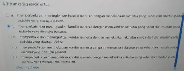 6. Tujuan caring sendiri untuk a. memperbaiki dan meningkatkan kondisi manusia dengan menekankan aktivitas yang sehat dan mudah pada individu yang disetujui pasien. b.