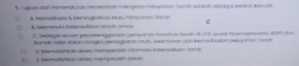 6. Tujuan dari Pemeraturan Pemerintah mengenai Pelayanan Darah adalah sebagai berikut, kecuali: A. Memelihara 6 Meningkatkan Mutu Pelayanan Darah B. Memenuhi Ketersediaan darah aman