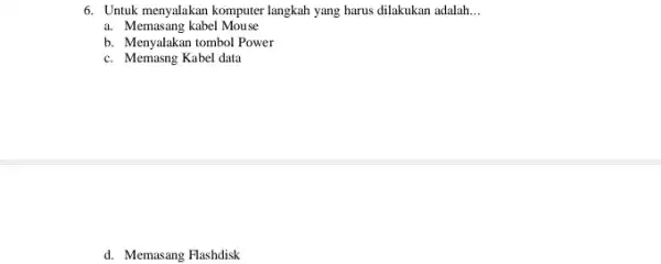 6. Untuk menyalakan komputer langkah yang harus dilakukan adalah __ a. Memasang kabel Mou se b. Menyalakan tombol Power c. Memasng Kabel data d.