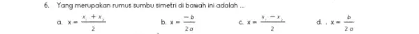 6. Yang merupakan rumus sumbu simetri di bawah ini adalah __ x=(x_(1)+x_(2))/(2) b. x=(-b)/(2a) x=(x_(1)-x_(2))/(2) d. . x=(b)/(2a)