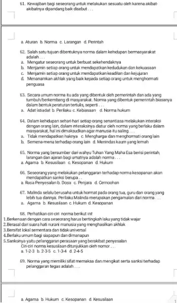 61. Kewajiban bagi seseorang untuk melakukan sesuatu oleh karena akibat- akibatnya dipandang baik disebut __ a. Aturan b. Norma C. Larangan d. Perintah 62.