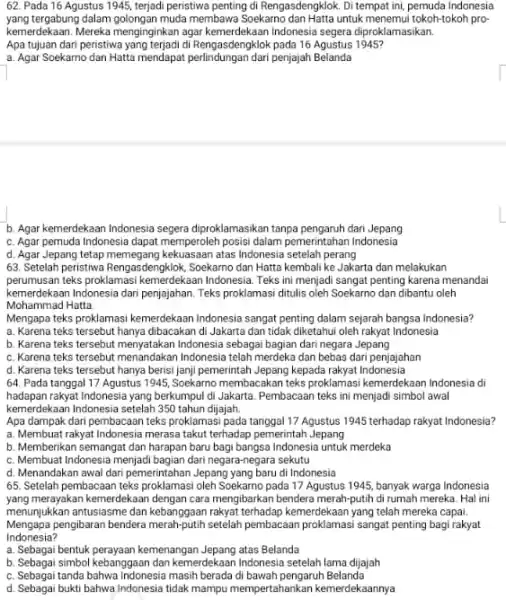 62. Pada 16 Agustus 1945, terjadi peristiwa penting di Rengasdengklok. Di tempat ini, pemuda Indonesia yang tergabung dalam golongan muda membawa Soekamo untuk menemui