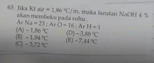 63. Jika Kf air=1,86^circ C/m maka larutan NaOH 4% akan membeku pada suhu.. Ar (A) (B) Na=23;ArO=16;ArH=1 -1,86^circ C (D)-3,88^circ C -3.72.9C (E)-7.44^circ C