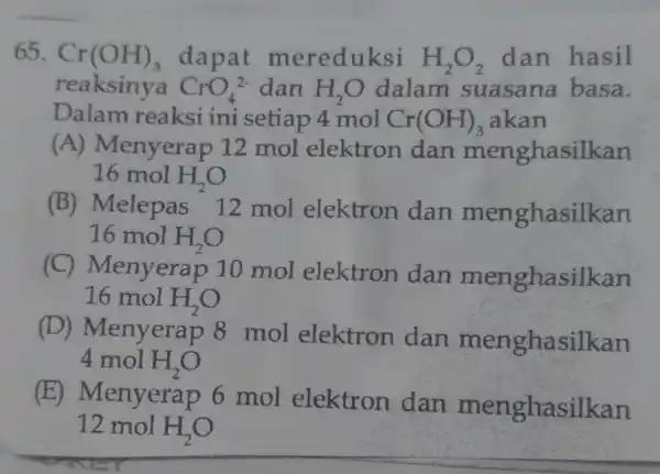 65. Cr(OH)_(3) dapat mereduksi H_(2)O_(2) dan hasil reaksinya CrO_(4)^2- dan H_(2)O dalam suasana basa. Dalam reaksi ini setiap 4 mol Cr(OH)_(3) akan (A)Menyerap 12