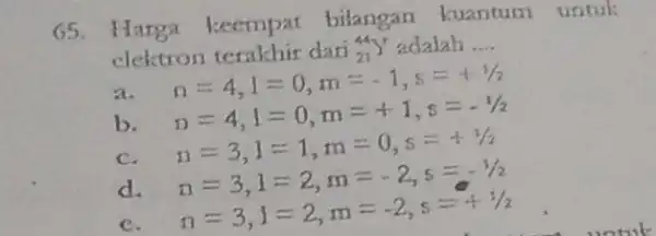 65.Harga keempat bilangan kuantum untuk elektron terakhir dari (}_{21)^44Y^T adalah __ n=4,1=0,m=-1,s=+1/2 b n=4,1=0,m=+1,s=-1/2 C n=3,1=1,m=0,s=+1/2 d n=3,1=2,m=-2,s=-1/2 c n=3,i=2,m=-2,s=+1/2