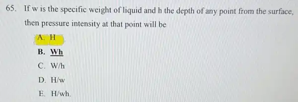 65.If w is the specific weight of liquid and h the depth of any point from the surface, then pressure intensity at that point